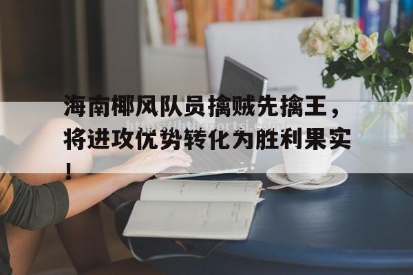 海南椰风队员擒贼先擒王，将进攻优势转化为胜利果实！